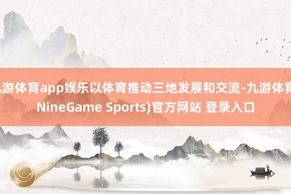 九游体育app娱乐以体育推动三地发展和交流-九游体育(NineGame Sports)官方网站 登录入口