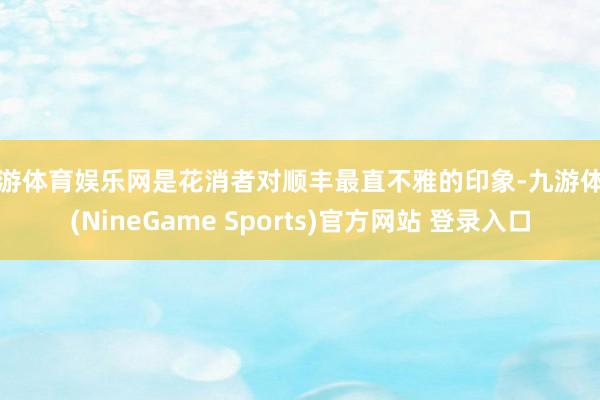 九游体育娱乐网是花消者对顺丰最直不雅的印象-九游体育(NineGame Sports)官方网站 登录入口