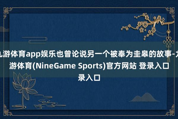 九游体育app娱乐也曾论说另一个被奉为圭皋的故事-九游体育(NineGame Sports)官方网站 登录入口