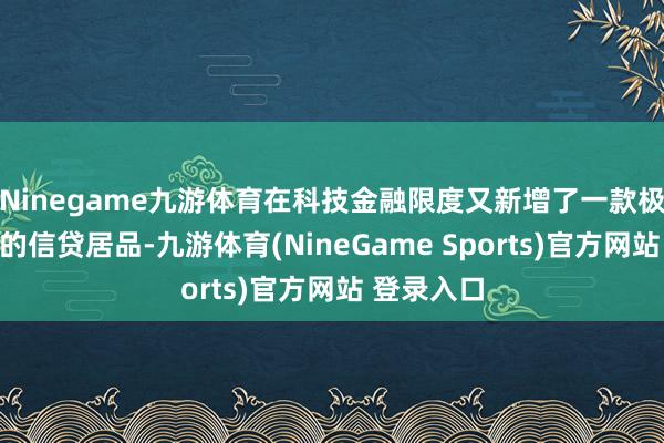 Ninegame九游体育在科技金融限度又新增了一款极具竞争力的信贷居品-九游体育(NineGame Sports)官方网站 登录入口