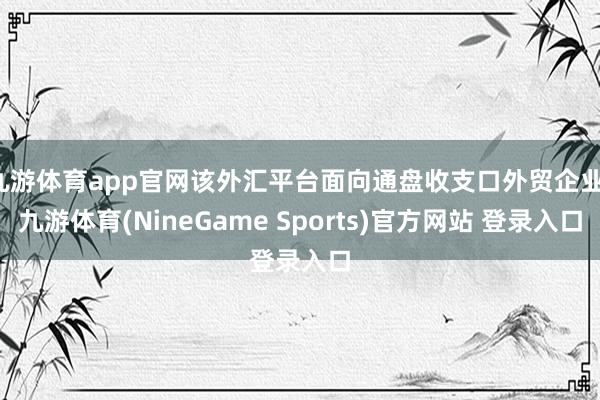 九游体育app官网该外汇平台面向通盘收支口外贸企业-九游体育(NineGame Sports)官方网站 登录入口