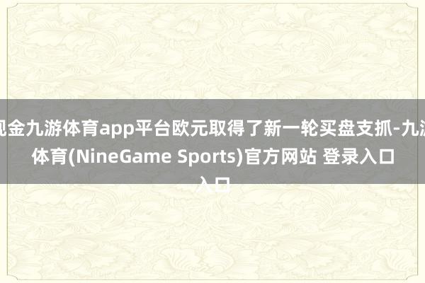 现金九游体育app平台欧元取得了新一轮买盘支抓-九游体育(NineGame Sports)官方网站 登录入口