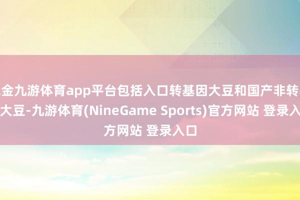 现金九游体育app平台包括入口转基因大豆和国产非转基因大豆-九游体育(NineGame Sports)官方网站 登录入口