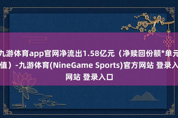 九游体育app官网净流出1.58亿元（净赎回份额*单元净值）-九游体育(NineGame Sports)官方网站 登录入口