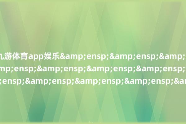 九游体育app娱乐&ensp;&ensp;&ensp;&ensp;&ensp;&ensp;&ensp;&ensp;&ensp;&ensp;&ensp;&ensp;&ensp;&ensp;&ensp;&ensp;&ensp;&ensp;&ensp;&ensp;&ensp;&ensp;&ensp;&ensp;&ensp;&ensp;&ensp;&ensp;&ensp;&ensp;&ensp;&ensp