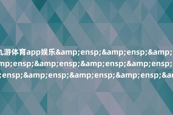 九游体育app娱乐&ensp;&ensp;&ensp;&ensp;&ensp;&ensp;&ensp;&ensp;&ensp;&ensp;&ensp;&ensp;&ensp;&ensp;&ensp;&ensp;&ensp;&ensp;&ensp;&ensp;&ensp;&ensp;&ensp;&ensp;&ensp;&ensp;&ensp;&ensp;&ensp;&ensp;&ensp;&ensp