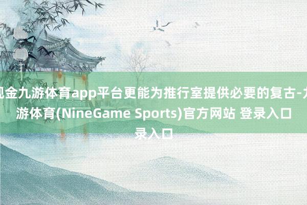 现金九游体育app平台更能为推行室提供必要的复古-九游体育(NineGame Sports)官方网站 登录入口