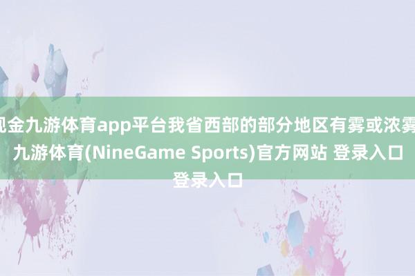 现金九游体育app平台我省西部的部分地区有雾或浓雾-九游体育(NineGame Sports)官方网站 登录入口