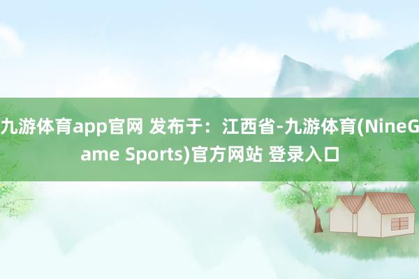 九游体育app官网 发布于：江西省-九游体育(NineGame Sports)官方网站 登录入口